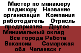 Мастер по маникюру-педикюру › Название организации ­ Компания-работодатель › Отрасль предприятия ­ Другое › Минимальный оклад ­ 1 - Все города Работа » Вакансии   . Самарская обл.,Чапаевск г.